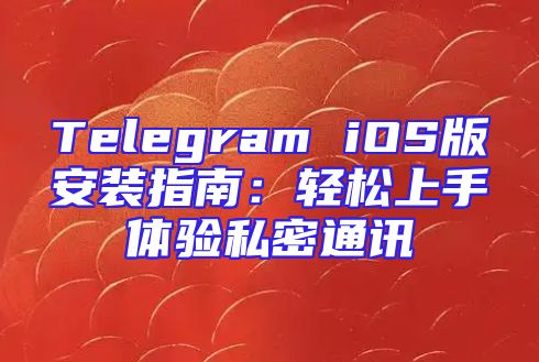 Telegram iOS版安装指南：轻松上手体验私密通讯