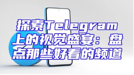 探索Telegram上的视觉盛宴：盘点那些好看的频道