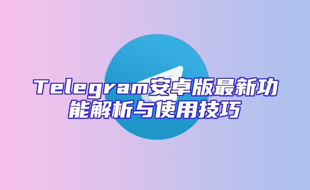 Telegram安卓版最新功能解析与使用技巧
