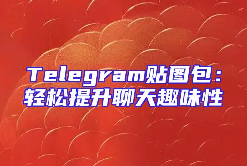 Telegram贴图包：轻松提升聊天趣味性