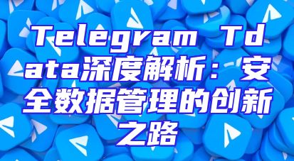 Telegram Tdata深度解析：安全数据管理的创新之路