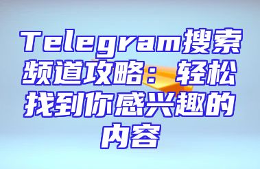 Telegram搜索频道攻略：轻松找到你感兴趣的内容