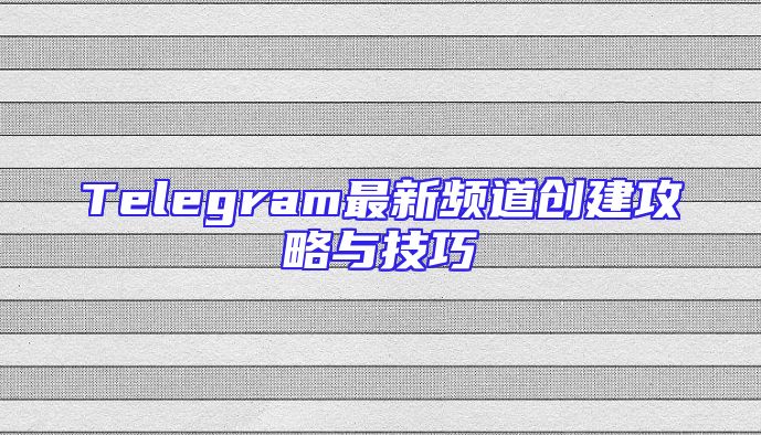 Telegram最新频道创建攻略与技巧