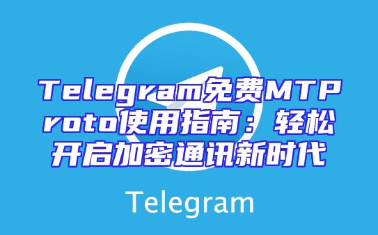 Telegram免费MTProto使用指南：轻松开启加密通讯新时代