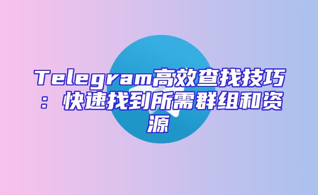 Telegram高效查找技巧：快速找到所需群组和资源