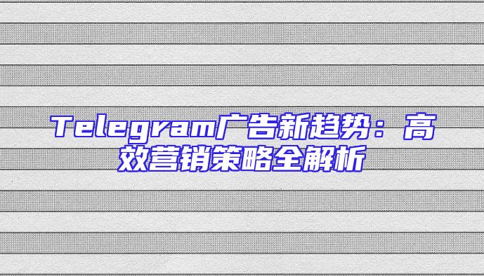 Telegram广告新趋势：高效营销策略全解析