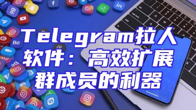 Telegram拉人软件：高效扩展群成员的利器