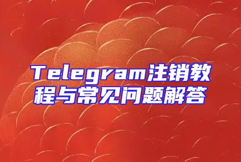 Telegram注销教程与常见问题解答