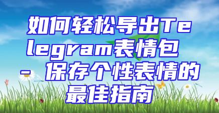 如何轻松导出Telegram表情包 - 保存个性表情的最佳指南