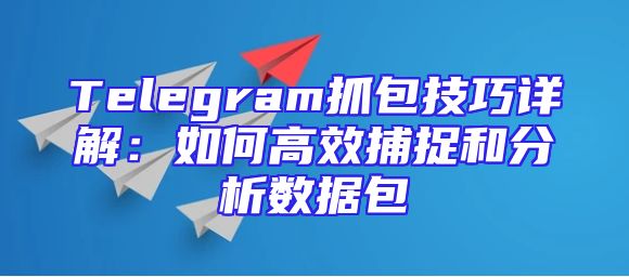 Telegram抓包技巧详解：如何高效捕捉和分析数据包