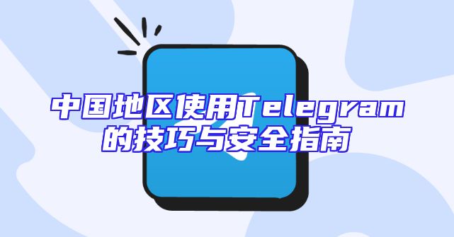 中国地区使用Telegram的技巧与安全指南