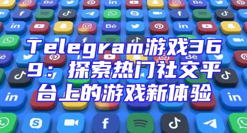Telegram游戏369：探索热门社交平台上的游戏新体验