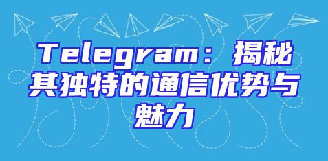 Telegram：揭秘其独特的通信优势与魅力