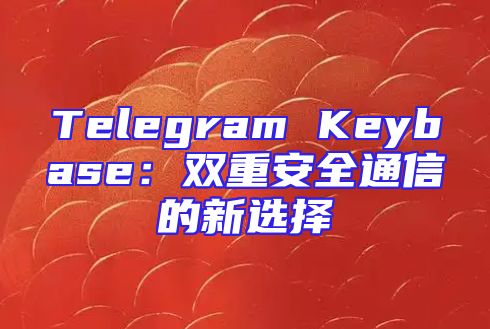 Telegram Keybase：双重安全通信的新选择