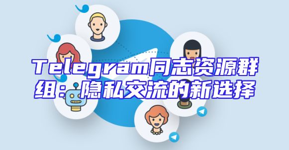 Telegram同志资源群组：隐私交流的新选择