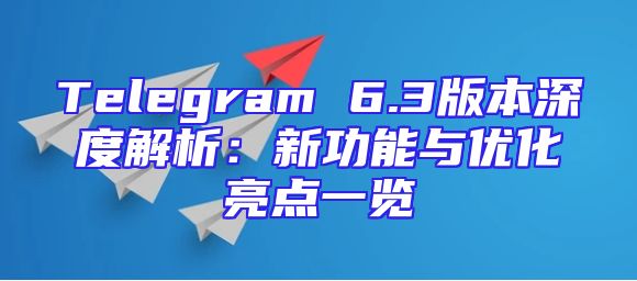 Telegram 6.3版本深度解析：新功能与优化亮点一览