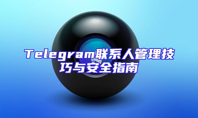 Telegram联系人管理技巧与安全指南