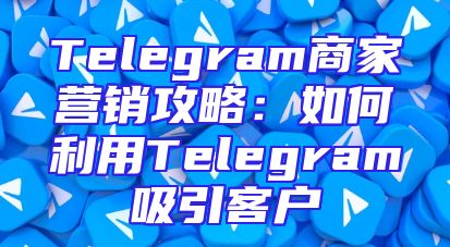 Telegram商家营销攻略：如何利用Telegram吸引客户