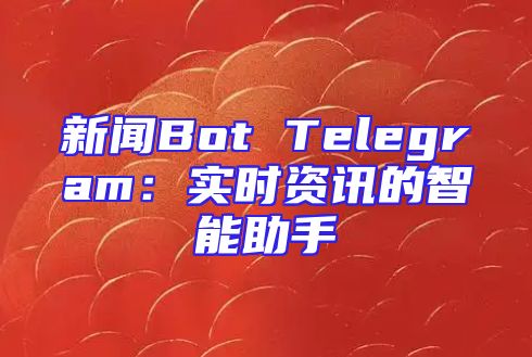 新闻Bot Telegram：实时资讯的智能助手