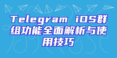 Telegram iOS群组功能全面解析与使用技巧