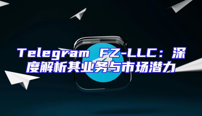 Telegram FZ-LLC：深度解析其业务与市场潜力