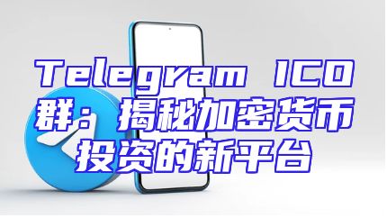 Telegram ICO群：揭秘加密货币投资的新平台