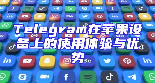 Telegram在苹果设备上的使用体验与优势