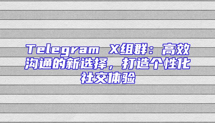 Telegram X组群：高效沟通的新选择，打造个性化社交体验