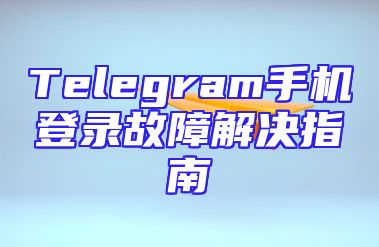 Telegram手机登录故障解决指南