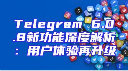 Telegram 6.0.8新功能深度解析：用户体验再升级