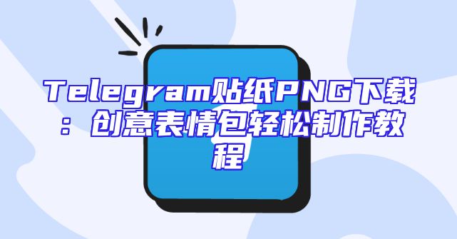 Telegram贴纸PNG下载：创意表情包轻松制作教程