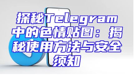 探秘Telegram中的色情贴图：揭秘使用方法与安全须知