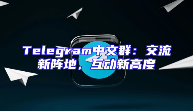 Telegram中文群：交流新阵地，互动新高度