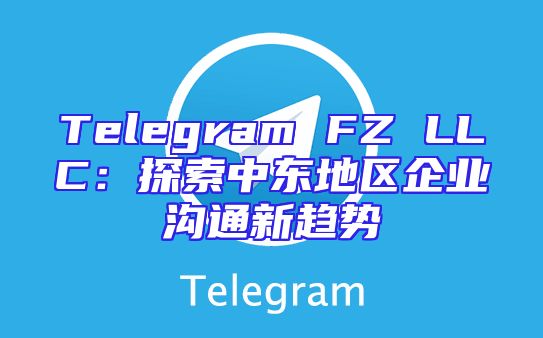 Telegram FZ LLC：探索中东地区企业沟通新趋势