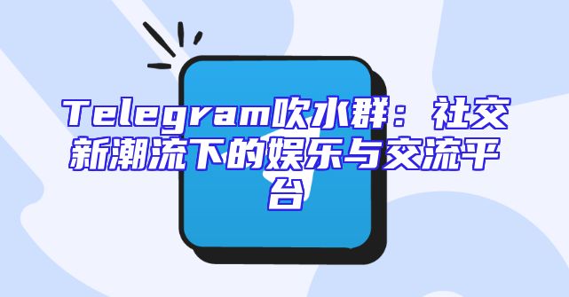 Telegram吹水群：社交新潮流下的娱乐与交流平台