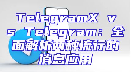TelegramX vs Telegram：全面解析两种流行的消息应用