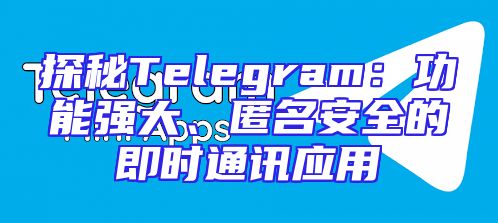 探秘Telegram：功能强大、匿名安全的即时通讯应用