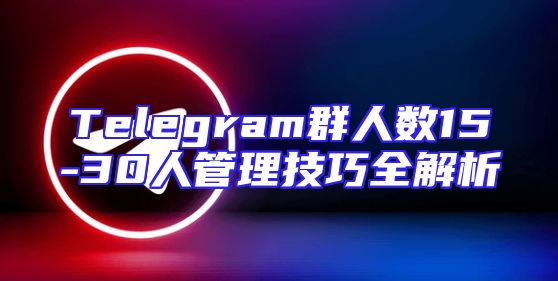 Telegram群人数15-30人管理技巧全解析