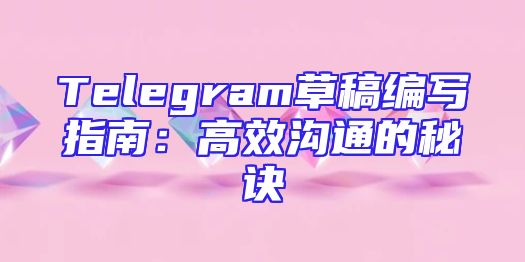 Telegram草稿编写指南：高效沟通的秘诀