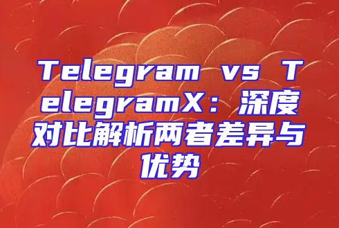 Telegram vs TelegramX：深度对比解析两者差异与优势