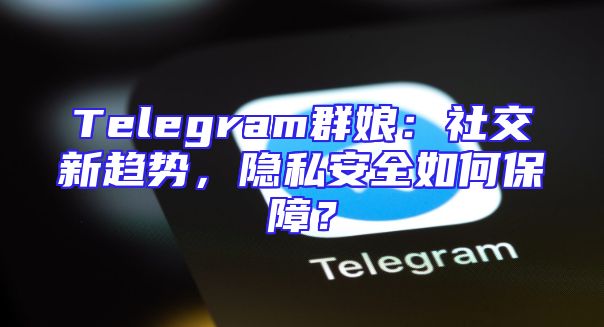 Telegram群娘：社交新趋势，隐私安全如何保障？