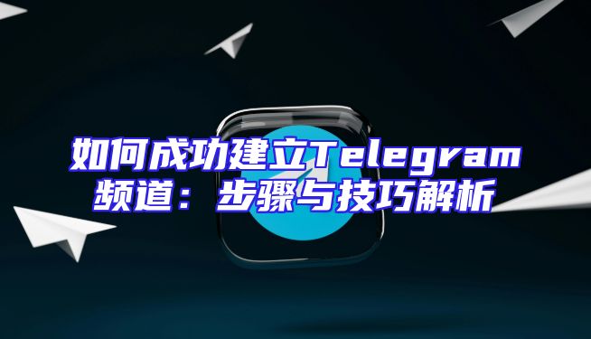 如何成功建立Telegram频道：步骤与技巧解析