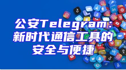 公安Telegram：新时代通信工具的安全与便捷