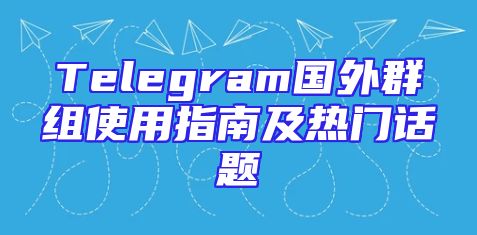 Telegram国外群组使用指南及热门话题