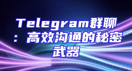 Telegram群聊：高效沟通的秘密武器