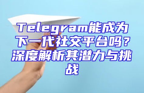 Telegram能成为下一代社交平台吗？深度解析其潜力与挑战