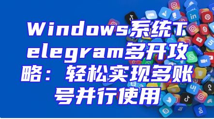 Windows系统Telegram多开攻略：轻松实现多账号并行使用