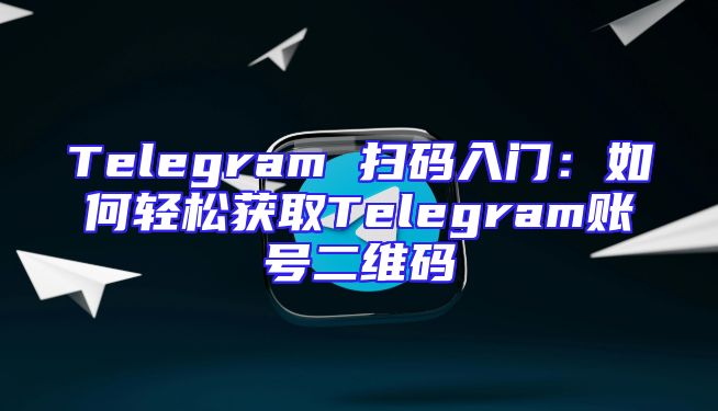 Telegram 扫码入门：如何轻松获取Telegram账号二维码