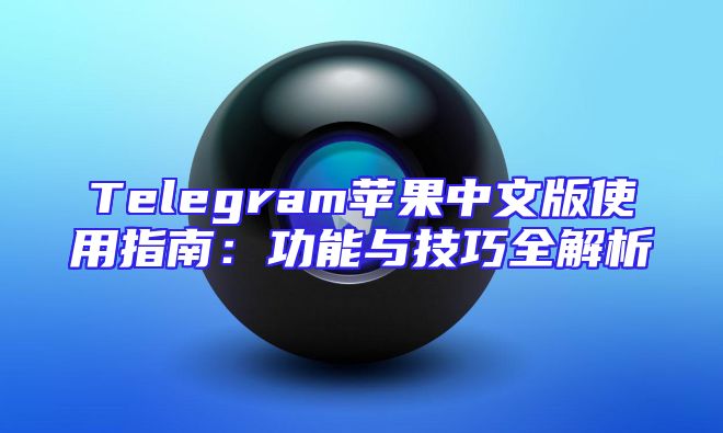 Telegram苹果中文版使用指南：功能与技巧全解析