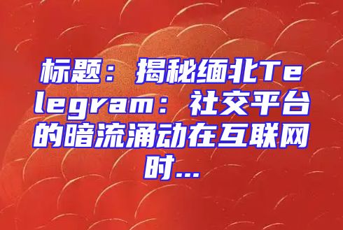 标题：揭秘缅北Telegram：社交平台的暗流涌动在互联网时...